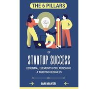 THE SIX PILLARS OF STARTUP SUCCESS: ESSENTIAL ELEMENTS FOR LAUNCHING A THRIVING BUSINESS