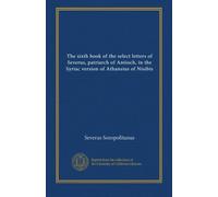 The sixth book of the select letters of Severus, patriarch of Antioch, in the Syriac version of Athansius of Nisibis (v. 2:1)