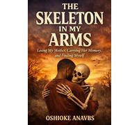 THE SKELETON IN MY ARMS: Losing My Mother, Carrying Her Memory, and Finding Myself