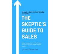 The Skeptic's Guide to Sales: Winning Over the Informed Customer: Master Strategies to Win Over Today’s Informed Consumers and Drive Sales Growth