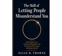 The Skill of Letting People Misunderstand You: Mastering the Art of Emotional Independence and the Freedom of No Longer Explaining Yourself