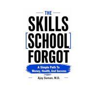 The Skills School Forgot: A Simple Path To Money, Health, And Success