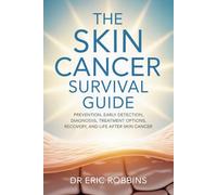 The Skin Cancer Survival Guide: Prevention, Early Detection, Diagnosis, Treatment Options, Recovery, and Life After Skin Cancer