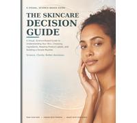 The Skincare Decision Guide: A Visual, Science-Based Guide to Understanding Your Skin, Choosing Ingredients, Reading Product Labels, and Building a Simple Routine