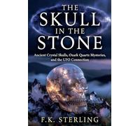 The Skull in the Stone: Ancient Crystal Skulls, Ozark Quartz Mysteries, and the UFO Connection
