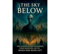 The Sky Below: True Accounts of Lost Civilizations, Hybrid Blood Lines, and the Beings Who Never Left