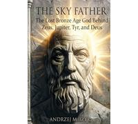 The Sky Father: The Lost Bronze Age God Behind Zeus, Jupiter, Tyr and Deus (History of the Gods and Beliefs)