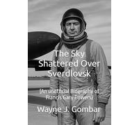 The Sky Shattered Over Sverdlovsk: (An unofficial Biography of Francis Gary Powers)