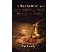 The Slaughter-House Cases and the Fourteenth Amendment:: The Invention of the U.S. Citizen (The Sovereignty Series)
