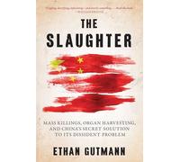 The Slaughter: Mass Killings, Organ Harvesting, and China's Secret Solution to Its Dissident Problem
