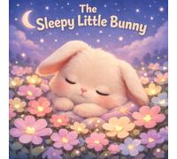 The Sleepy Little Bunny: A Sweet Bedtime Story: The Sleepy Little Bunny: A Calming Bedtime Story for Kids Ages 3-5 About Sleep, Dreams, and Gentle Nighttime Adventures