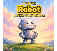 The Sleepy Robot: A Calming Bedtime Story for Kids: A Cozy Bedtime Story About Calm, Relaxation, and Sleep for Kids Ages 3-6