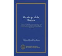 The sloops of the Hudson: an historical sketch of the packet and market sloops of the last century, with a record of their names; together with ... of the notable North river sailing masters