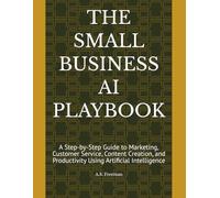 THE SMALL BUSINESS AI PLAYBOOK: A Step-by-Step Guide to Marketing, Customer Service, Content Creation, and Productivity Using Artificial Intelligence (Practical AI Guides)