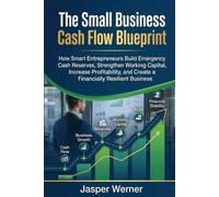THE SMALL BUSINESS CASH FLOW BLUEPRINT: How Smart Entrepreneurs Build Emergency Cash Reserves, Strengthen Working Capital, Increase Profitability, and Create a Financially Resilient Business