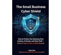 The Small Business Cyber Shield: How to Protect Your Business from Hackers, AI Scams, and Data Theft - Even If You're Not a Tech Person