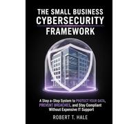 The Small Business Cybersecurity Framework: A Step-by-Step System to Protect Your Data, Prevent Breaches, and Stay Compliant Without Expensive IT Support