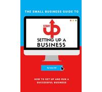 The Small Business Guide To Setting Up A Business: How To Set Up and Run a Successful Business