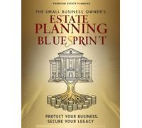 The Small Business Owner’s Estate Planning Blueprint: A Step-by-Step Guide to Protecting Your Business, Securing Your Family, and Planning a Smooth Succession