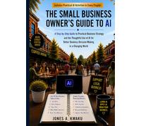 THE SMALL BUSINESS OWNER'S GUIDE TO AI: A Step-by-Step Guide to Using AI as a Practical Tool for Making Business Decisions