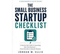 The Small Business Startup Checklist: A Step-by-Step Guide to Launching Your First Business - From First Idea to Open for Business