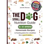 The Small Dog Nutrition Guide: 60+ Vet-Approved Homemade Recipes & Feeding Plans for a Healthier Life in Just 2 Weeks