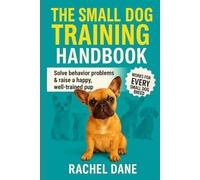 The Small Dog Training Handbook: Solve Behavior Problems & Raise a Happy, Well-Trained Pup: Proven Tips for French Bulldogs, Chihuahuas, Yorkies & Other Small Breeds