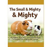 The Small & Mighty: For Rabbits, Guinea Pigs, and Feathered Friends A Complete Care Guide & Daily Journal (Pets care)