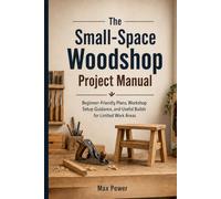 The Small-Space Woodshop Project Manual: Beginner-Friendly Plans, Workshop Setup Guidance, and Useful Builds for Limited Work Areas