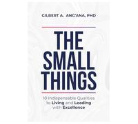 THE SMALL THINGS: 10 Indispensable Qualities to Living & Leading with Excellence