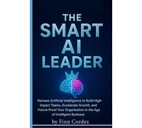 The Smart AI Leader: Harness Artificial Intelligence to Build High-Impact Teams, Accelerate Growth, and Future-Proof Your Organisation in the Age of Intelligent Business