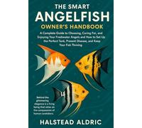 The Smart Angelfish Owner’s Handbook: A Complete Guide to Choosing, Caring For, and Enjoying Your Freshwater Angels and How to Set Up the Perfect Tank, Prevent Disease, and Keep Your Fish Thriving