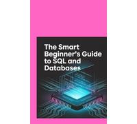 THE SMART BEGINNER'S GUIDE TO SQL AND DATABASES: Analyze Data, Create Reports, and Understand Real-World Use Cases