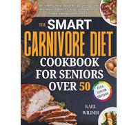 The Smart Carnivore Diet Cookbook for Seniors Over 50: 60+ Simple Meat-Based Recipes with 60-Day Meal Plans to Boost Energy, Support Heart Health, and Age with Vitality