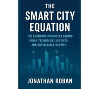 The Smart City Equation: The Economic Principles Behind Urban Technology, Big Data, and Sustainable Growth.