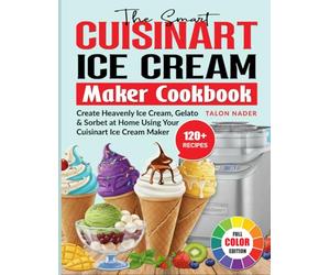The Smart Cuisinart Ice Cream Maker Cookbook: Create Heavenly Ice Cream, Gelato & Sorbet at Home Using Your Cuisinart Ice Cream Maker