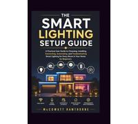 THE SMART LIGHTING SETUP GUIDE: A Practical User Guide to Choosing, Installing, Connecting, Automating, and Troubleshooting Smart Lighting for Every Room in Your Home for Beginners