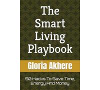The Smart Living Playbook: 50 Hacks To Save Time, Energy And Money