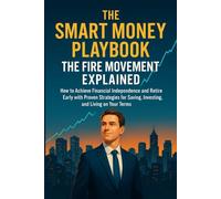 The Smart Money Playbook - The FIRE Movement Explained: How to Achieve Financial Independence and Retire Early with Proven Strategies for Saving, Investing, and Living on Your Terms
