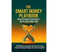 The Smart Money Playbook - Wealth Hacks for People With Zero Spare Time: Build Wealth on Autopilot with Passive Income, Simple Investing Strategies, and Time-Saving Financial Hacks That Actually Work