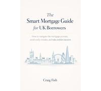 The Smart Mortgage Guide for UK Borrowers: How to Navigate the Mortgage Process, Avoid Costly Mistakes, and Make Confident Decisions
