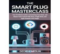 THE SMART PLUG MASTERCLASS: Your 30-Minute Guide to Automating Your Home and Master Voice Control with Alexa, Google Home, and Apple HomeKit with Images (The DIY Smart Home Guide Collection)