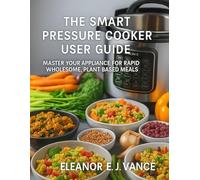THE SMART PRESSURE COOKER USER GUIDE: MASTER YOUR APPLIANCE FOR RAPID WHOLESOME, PLANT BASED MEALS" (The Smart Countertop Kitchen User Guide Series)