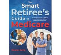 The Smart Retiree's Guide to Medicare: The Straightforward Path to Medicare Success: No Confusion, No Missed Deadlines, No Expensive Errors