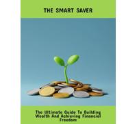 The Smart Saver: The Ultimate Guide To Building Wealth And Achieving Financial Freedom