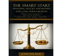 The Smart Start: Investing Stocks and Bonds for Long-Term Growth: Unlock the Secrets of the Stock Market, Master Bond Investing, and Build a Portfolio That Works for You