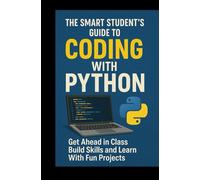 The Smart Student’s Guide to Coding With Python: Get Ahead in Class Build Skills and Learn With Fun Projects