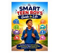 The Smart Teen Boy's Guide to Life: Everything You Need to Build Confidence, Make Wise Decisions, Master Essential Life Skills, and Prepare for a Successful Future