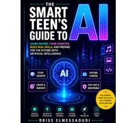 The Smart Teen's Guide to AI: Learn Faster, Think Smarter, Build Real Skills, and Prepare for the Future with Artificial Intelligence