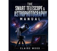 THE SMART TELESCOPE & ASTROPHOTOGRAPHY MANUAL: COMPLETE SETUP & IMAGING GUIDE FOR ZWO SEESTAR S50, DWARF 3, UNISTELLAR & CELESTRON